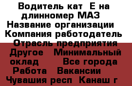 Водитель кат. Е на длинномер МАЗ › Название организации ­ Компания-работодатель › Отрасль предприятия ­ Другое › Минимальный оклад ­ 1 - Все города Работа » Вакансии   . Чувашия респ.,Канаш г.